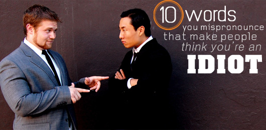 10 Words You Mispronounce That Make People Think You’re an Idiot