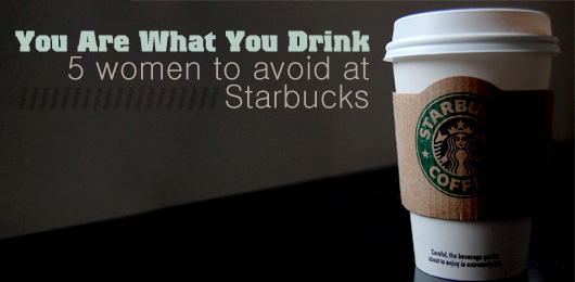You Are What You Drink: 5 Women to Avoid at Starbucks