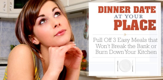 Dinner Date at Your Place: Pull Off 3 Easy Meals that Won’t Break the Bank or Burn Down Your Kitchen