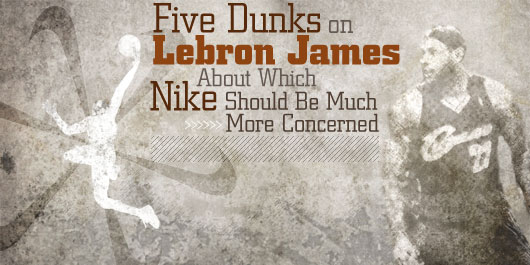Five Dunks on Lebron James About Which Nike Should Be Much More Concerned