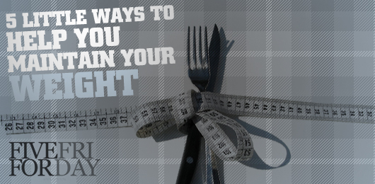 Five Little Ways to Help You Maintain Your Weight
