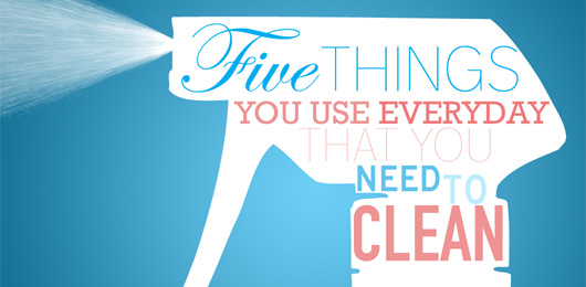 Five Things You Use Everyday That You Need to Clean