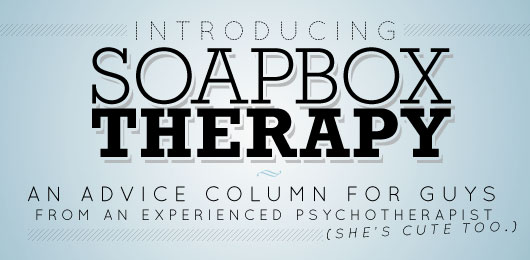 Introducing Soapbox Therapy: An Advice Column For Guys from an Experienced Psychotherapist (She’s Cute Too)