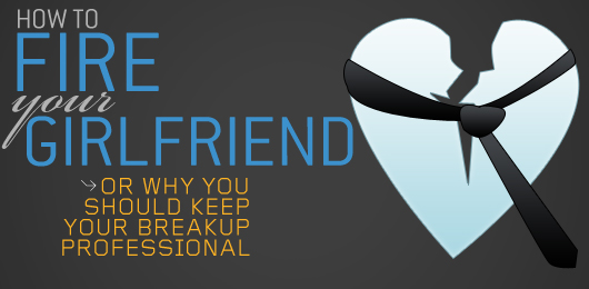 How to Fire Your Girlfriend — Or Why You Should Keep Your Breakup Professional