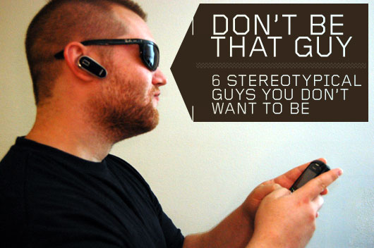Don’t Be That Guy: 6 Stereotypical Guys You Don’t Want To Be