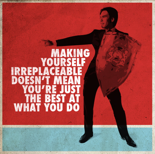 Making Yourself Irreplaceable Doesn’t Mean You’re Just the Best at What You Do