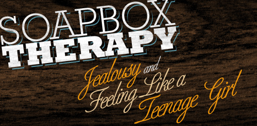 Soapbox Therapy: Jealousy and Feeling Like a Teenage Girl