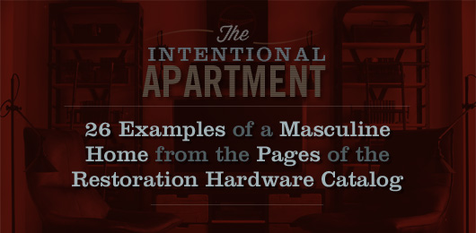 The Intentional Apartment: 26 Examples of a Masculine Home from the Pages of the Restoration Hardware Catalog