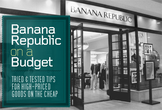 Banana Republic on a Budget: Tried & Tested Tips for High-Priced Goods on the Cheap