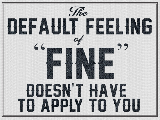 The default feeling of fine doesn\'t have to apply to you