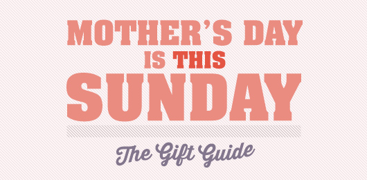 Mother’s Day is THIS Sunday – The Gift Guide