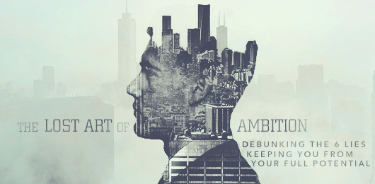 The Lost Art of Ambition: Debunking The 6 Lies Keeping You From Your Full Potential