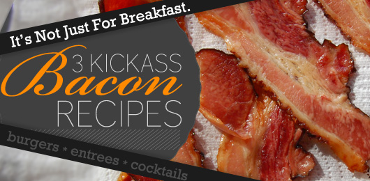 3 Kickass Bacon Recipes: It’s Not Just For Breakfast.
