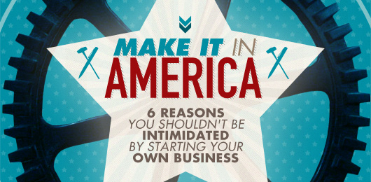 Make It In America: 6 Reasons You Shouldn’t Be Intimidated By Starting Your Own Business