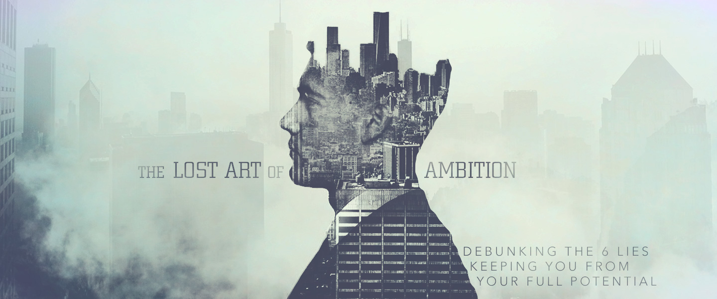 The Lost Art of Ambition: Debunking The 6 Lies Keeping You From Your Full Potential