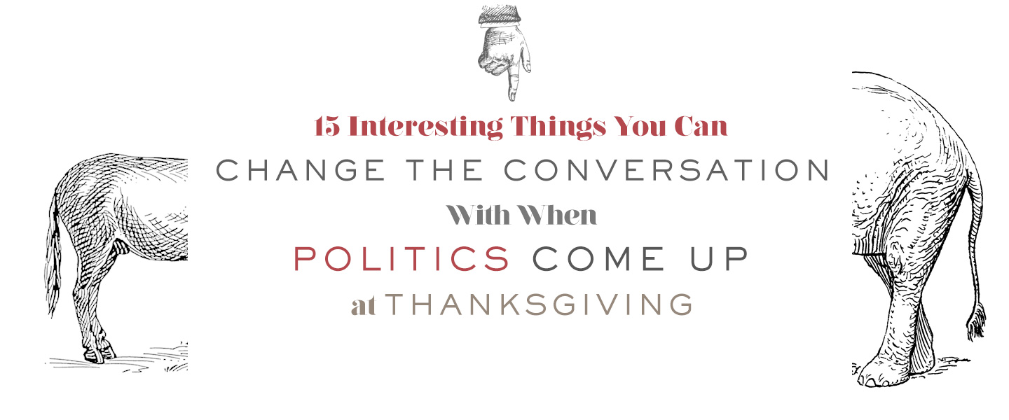 15 Interesting Things You Can Change the Conversation With When Politics Come Up at Thanksgiving
