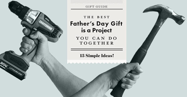 The Best Father’s Day Gift is a Project You Can Do Together: 13 Simple Ideas!