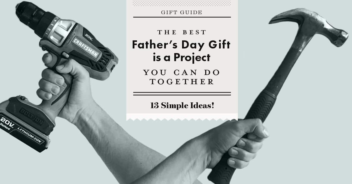 The Best Father’s Day Gift is a Project You Can Do Together: 13 Simple Ideas!