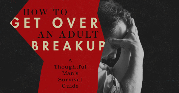 How to Get Over a Breakup: A Thoughtful Man’s Survival Guide