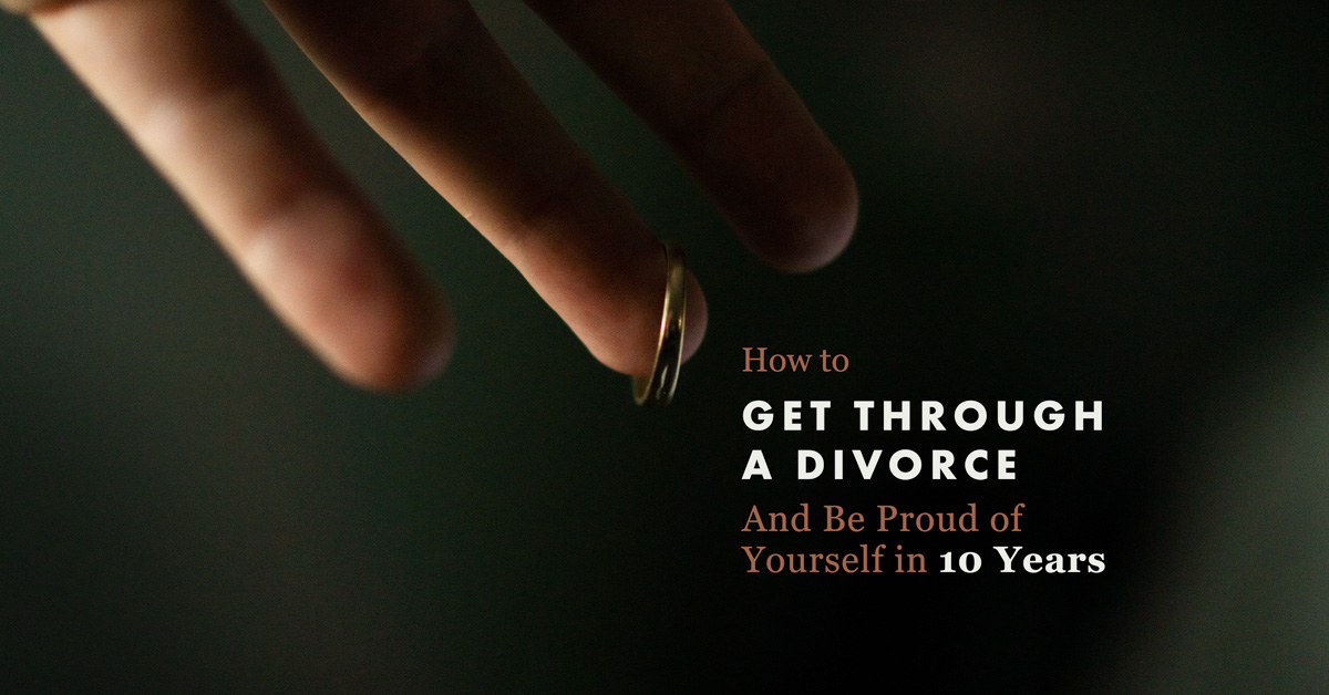 How to Get Through a Divorce and Be Proud of Yourself in 10 Years