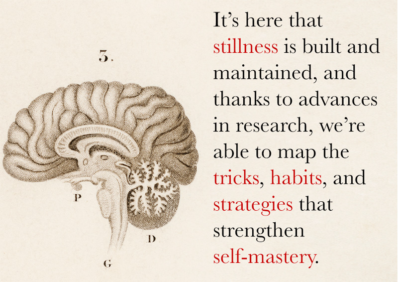 It's here that stillness is built and maintained, and thanks to advances in research, we're able to map th tricks, habits, and strategies that strengthen self-mastery.