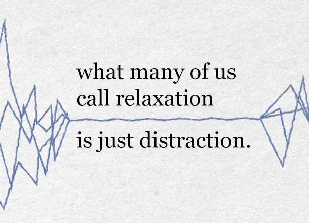 what many of us call relaxation is just distraction.