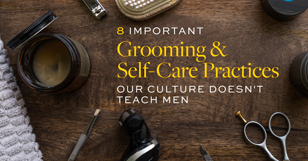 8 Important Grooming & Self-Care Practices Our Culture Doesn’t Teach Men