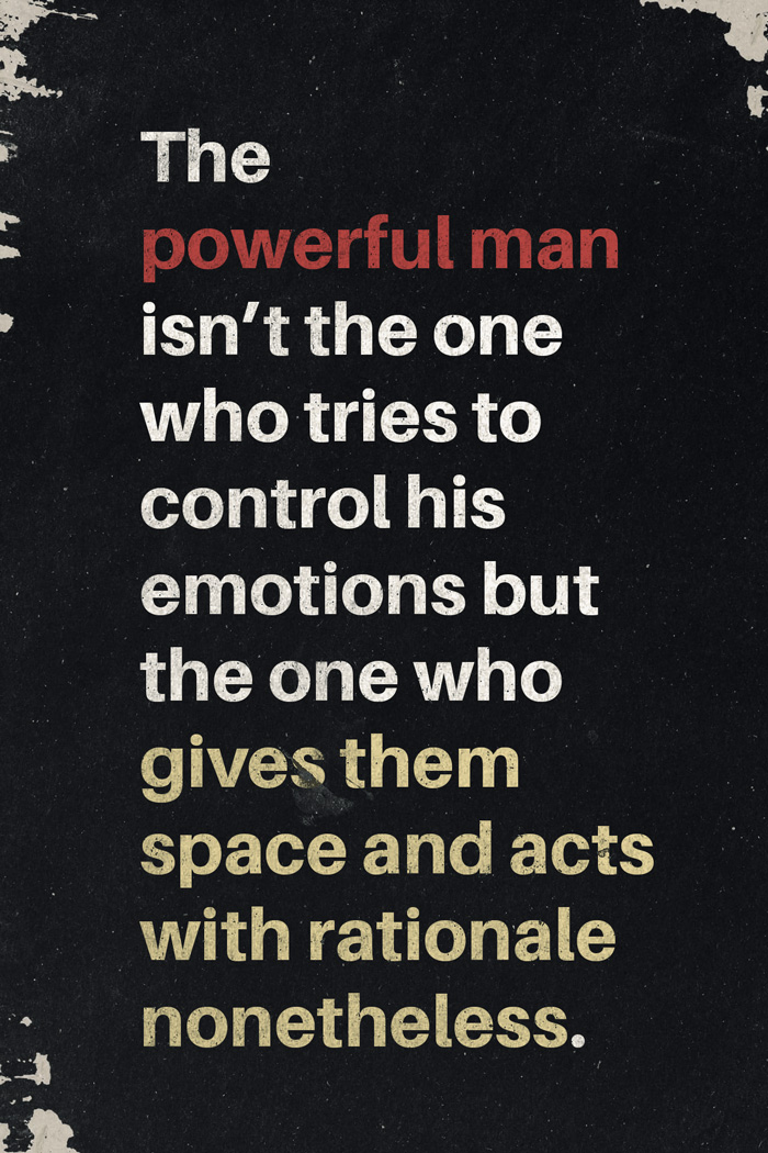 the powerful man isn't the one who tries to control his emotions but the one who gives them space and acts with rationale nonetheless