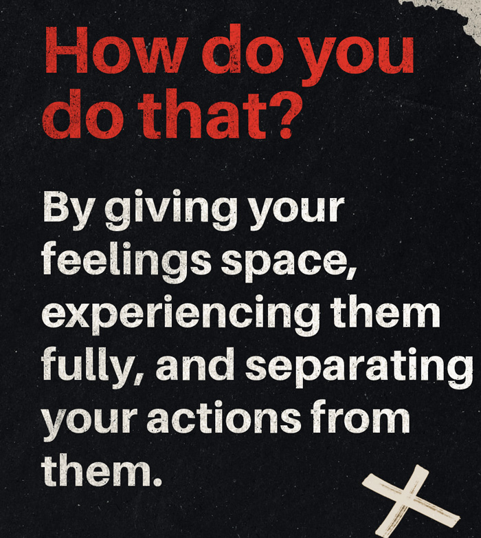 How do you do that? By giving your feelings space, experiencing them fully, and separating your actions from them. 