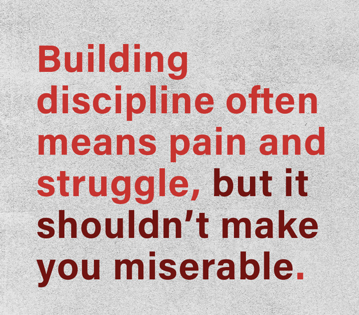 Building discipline often means pain and struggle, but it shouldn't make you miserable.