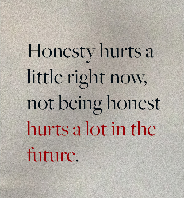 Honesty hurts a little right now, not being honest hurts a lot in the future.