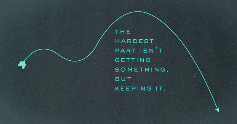 The hardest part isn’t getting something, but keeping it.