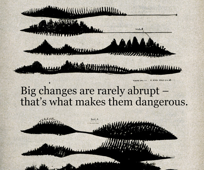 Big changes are rarely abrupt – that's what makes them dangerous.