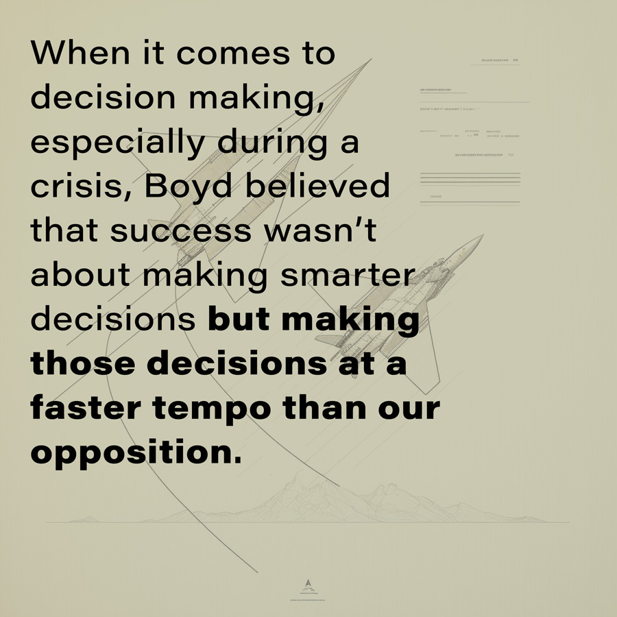 Pull quote: When it comes to decision making, especially during a crisis, Boyd believed that success wasn’t about making smarter decisions but making those decisions at a faster tempo than our opposition.