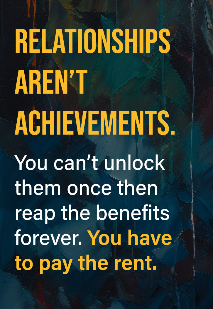article quote on painted background with text that says "Relationships aren’t achievements. You can’t unlock them once then reap the benefits forever. You have to pay the rent."
